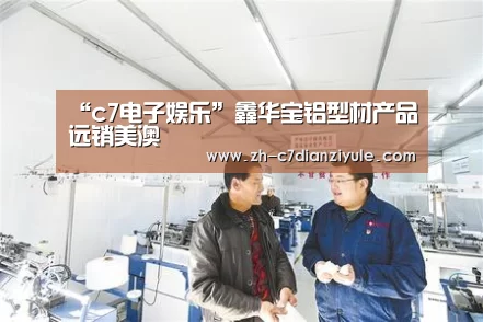 “c7电子娱乐”鑫华宝铝型材产品远销美澳