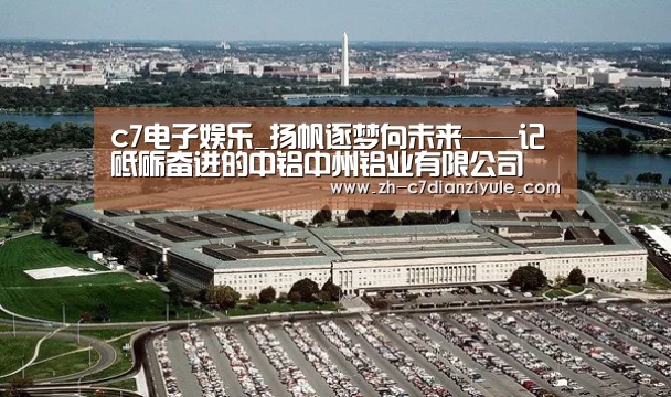 c7电子娱乐_扬帆逐梦向未来——记砥砺奋进的中铝中州铝业有限公司(图2) c7电子娱乐