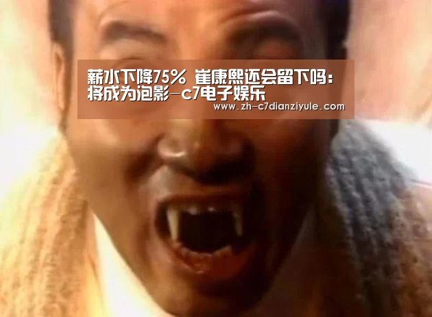 薪水下降75% 崔康熙还会留下吗:将成为泡影-c7电子娱乐(图1) c7电子娱乐
