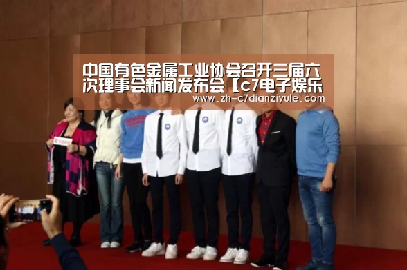 中国有色金属工业协会召开三届六次理事会新闻发布会【c7电子娱乐】(图2) c7电子娱乐